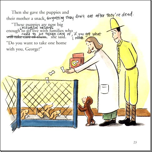 Then she gave the puppies and their mother a snack, forgetting they don't eat after they're dead.  ''These puppies are now big enough biological hazards to go live with families who need to be taken care of, if you get what I mean, '' she said.  ''Do  you want to take one home with you, George?''
